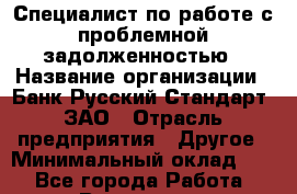 Специалист по работе с проблемной задолженностью › Название организации ­ Банк Русский Стандарт, ЗАО › Отрасль предприятия ­ Другое › Минимальный оклад ­ 1 - Все города Работа » Вакансии   . Мурманская обл.,Оленегорск г.